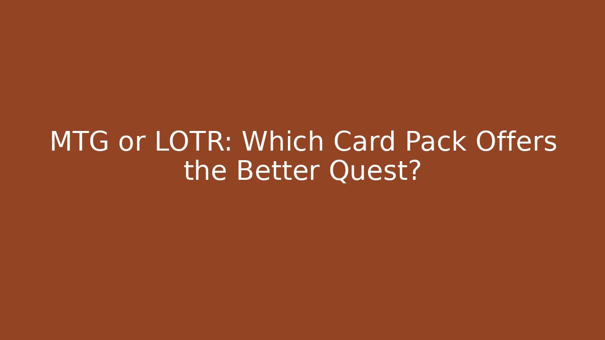MTG or LOTR: Which Card Pack Offers the Better Quest?