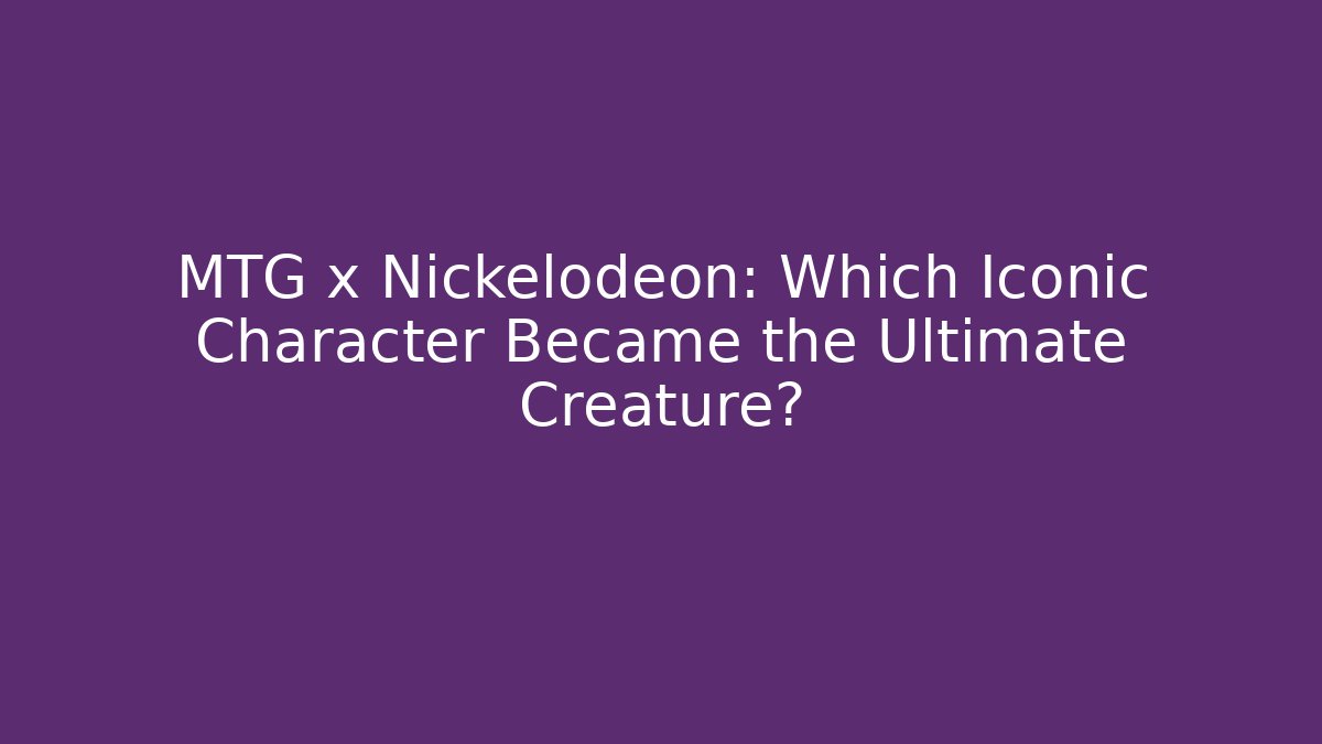 MTG x Nickelodeon: Which Iconic Character Became the Ultimate Creature?