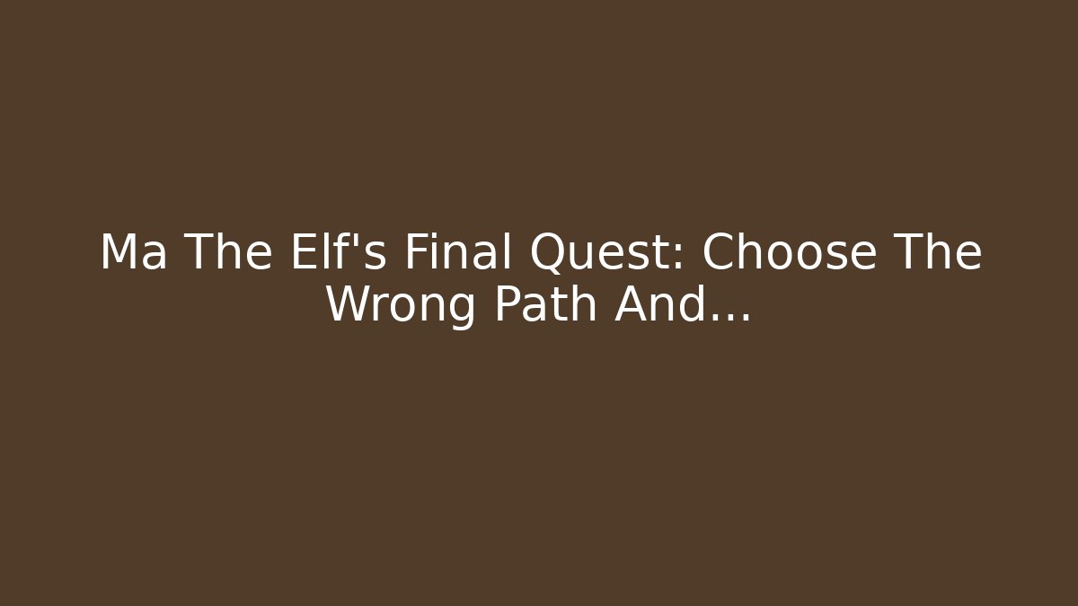 Ma The Elf's Final Quest: Choose The Wrong Path And...
