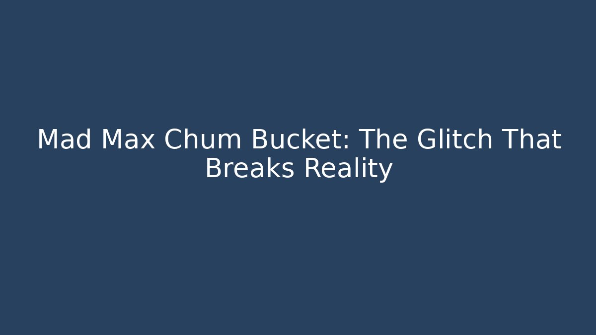 Mad Max Chum Bucket: The Glitch That Breaks Reality