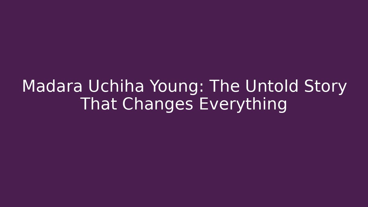 Madara Uchiha Young: The Untold Story That Changes Everything