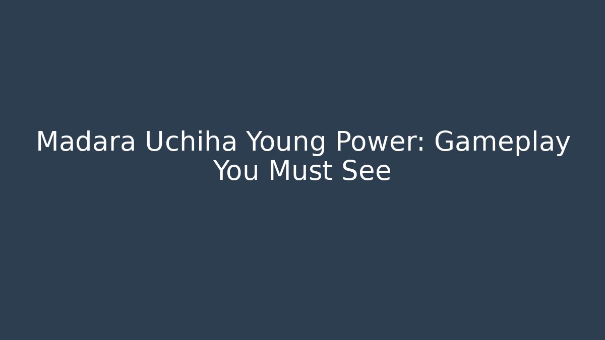 Madara Uchiha Young Power: Gameplay You Must See