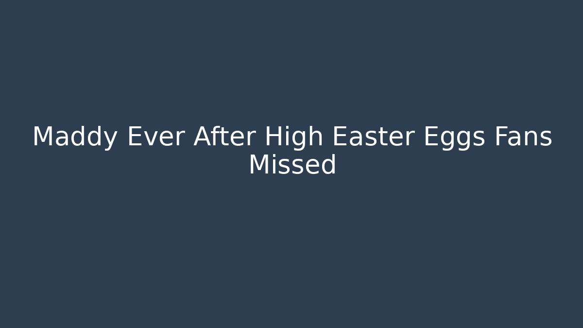 Maddy Ever After High Easter Eggs Fans Missed
