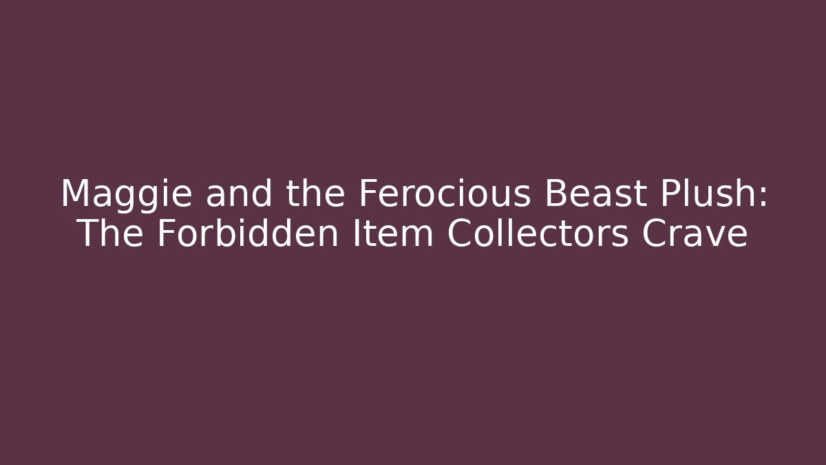 Maggie and the Ferocious Beast Plush: The Forbidden Item Collectors Crave