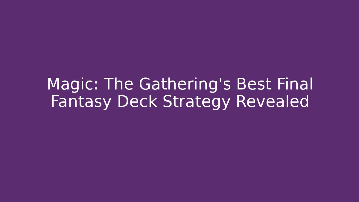 Magic: The Gathering's Best Final Fantasy Deck Strategy Revealed - Andrea Zevedo