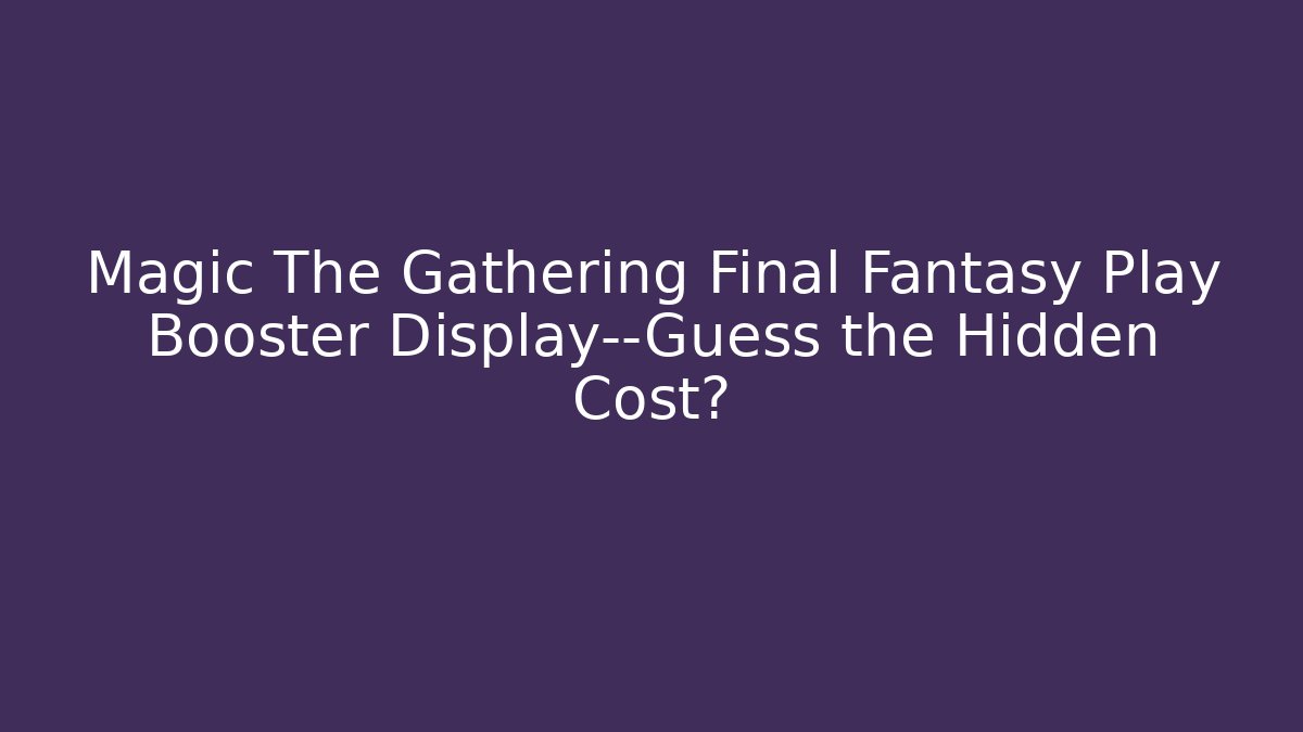 Magic The Gathering Final Fantasy Play Booster Display—Guess the Hidden Cost?