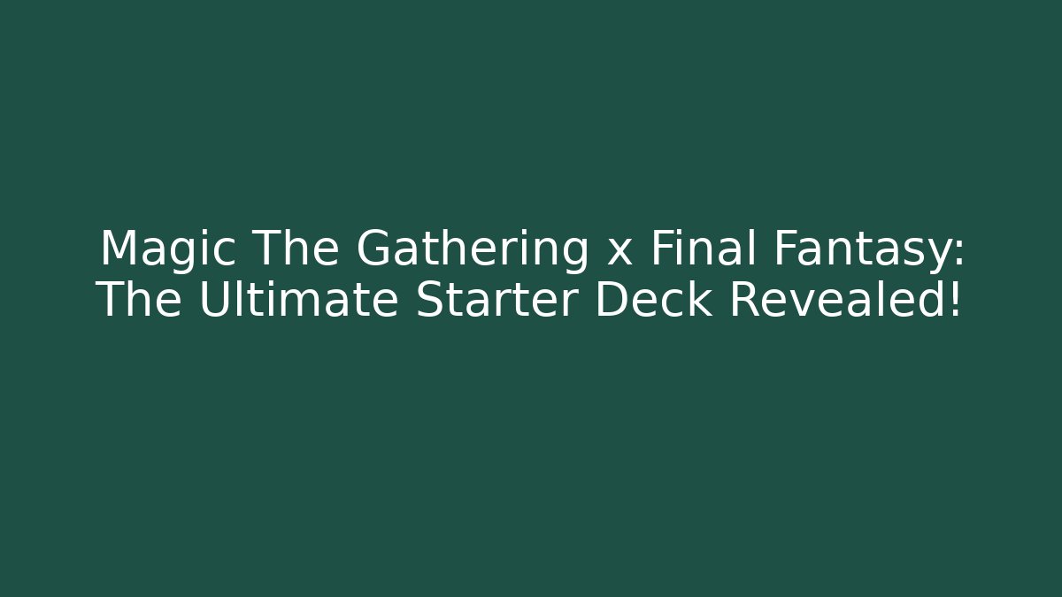 Magic The Gathering x Final Fantasy: The Ultimate Starter Deck Revealed!