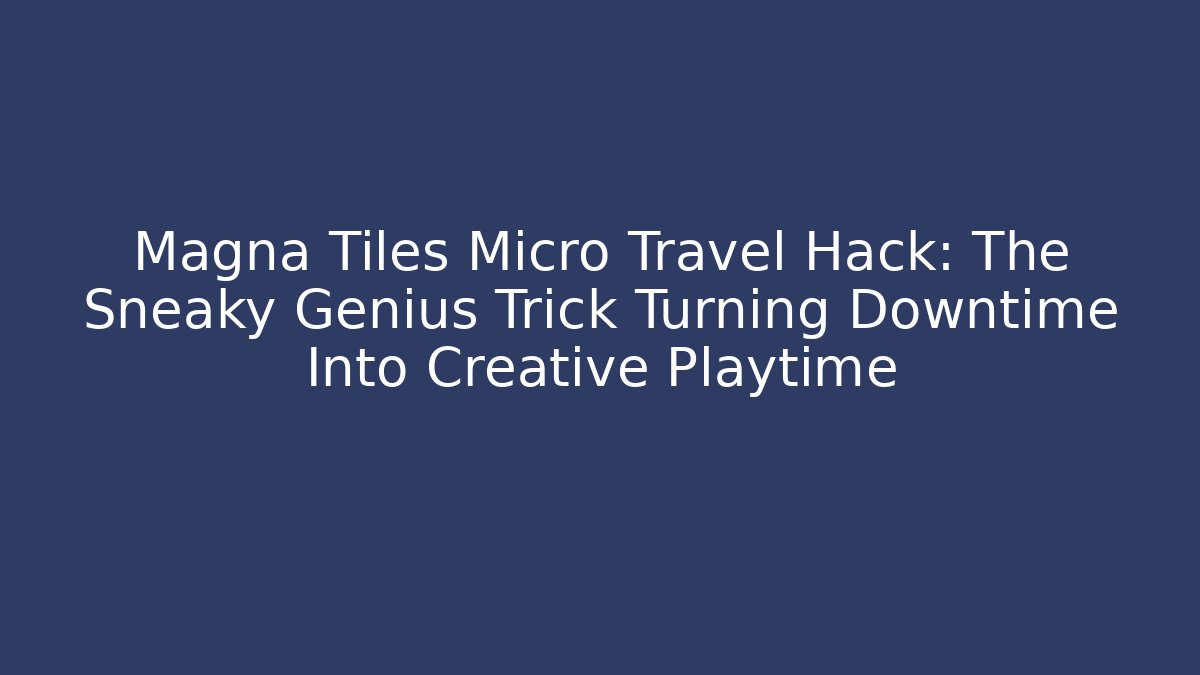 Magna Tiles Micro Travel Hack: The Sneaky Genius Trick Turning Downtime Into Creative Playtime