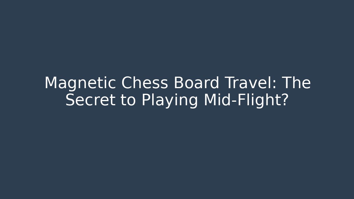 Magnetic Chess Board Travel: The Secret to Playing Mid-Flight?