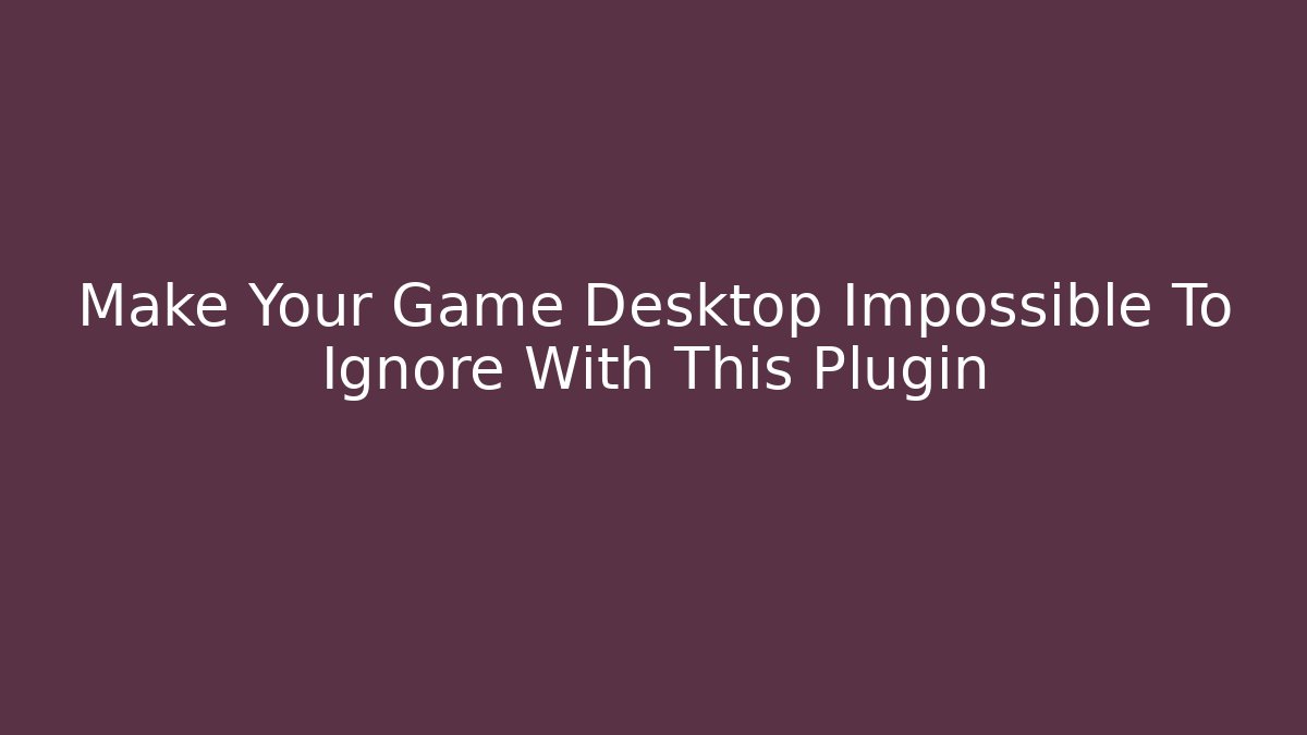 Make Your Game Desktop Impossible To Ignore With This Plugin