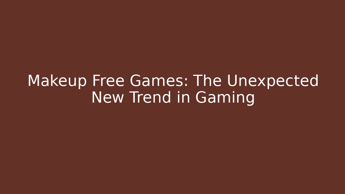 Makeup Free Games: The Unexpected New Trend in Gaming