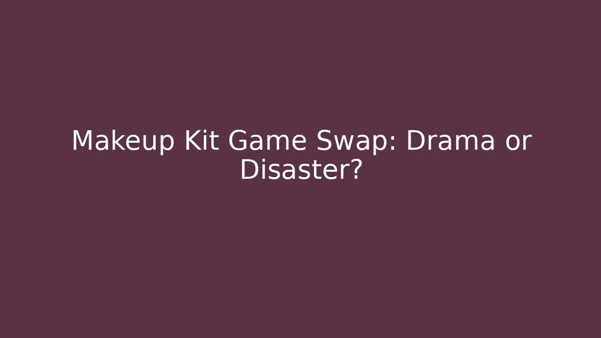 Makeup Kit Game Swap: Drama or Disaster?