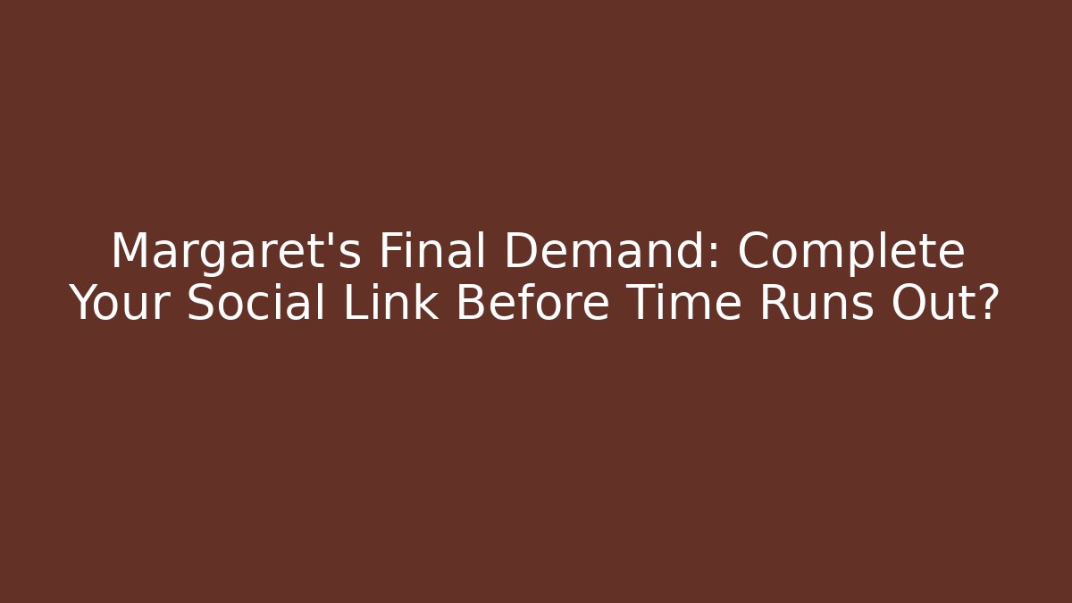 Margaret's Final Demand: Complete Your Social Link Before Time Runs Out?