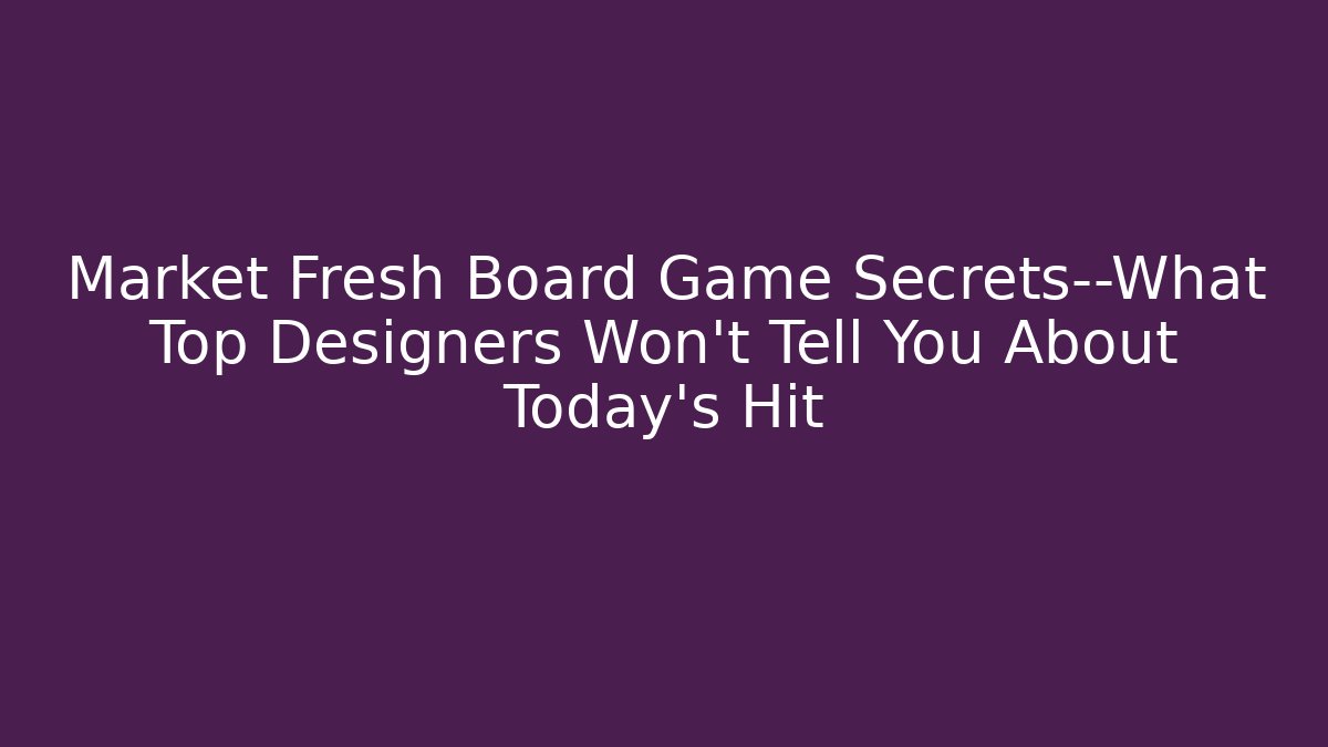 Market Fresh Board Game Secrets—What Top Designers Won’t Tell You About Today’s Hit