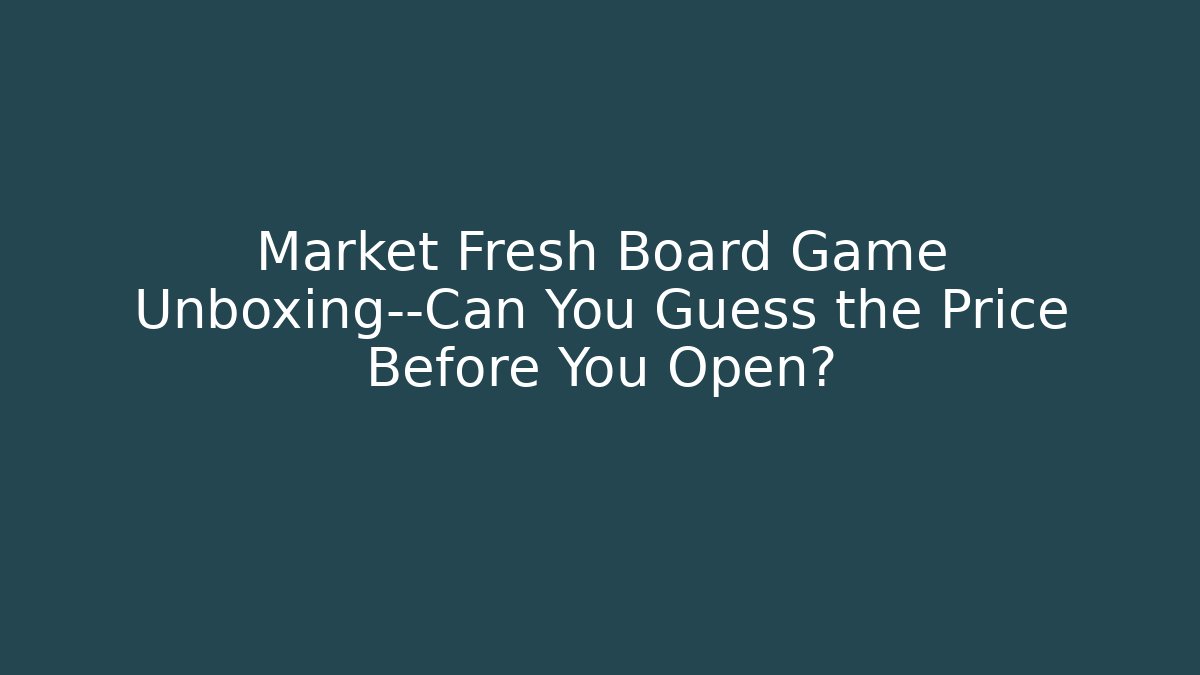 Market Fresh Board Game Unboxing—Can You Guess the Price Before You Open?