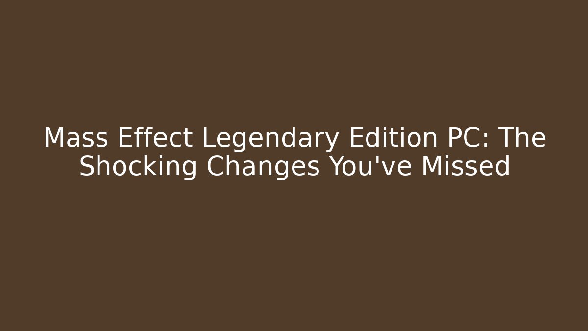 Mass Effect Legendary Edition PC: The Shocking Changes You’ve Missed