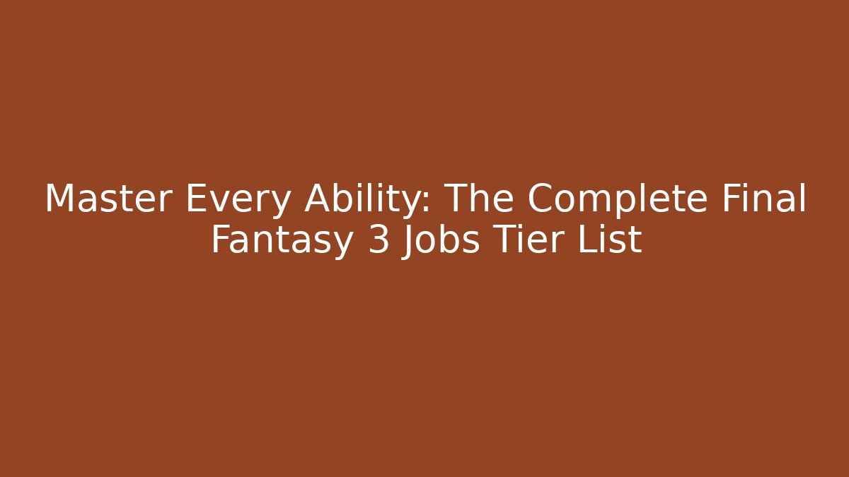 Master Every Ability: The Complete Final Fantasy 3 Jobs Tier List