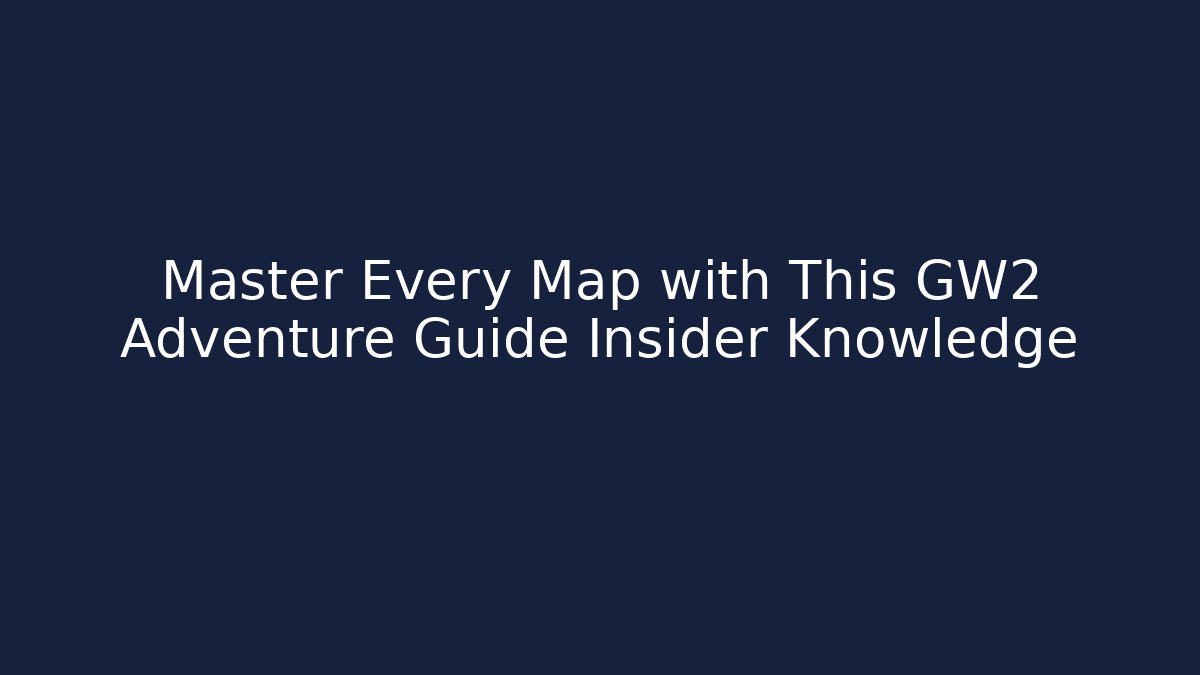 Master Every Map with This GW2 Adventure Guide Insider Knowledge