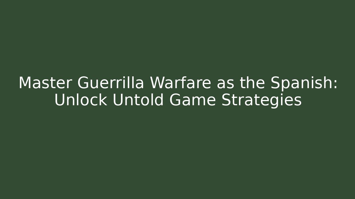 Master Guerrilla Warfare as the Spanish: Unlock Untold Game Strategies