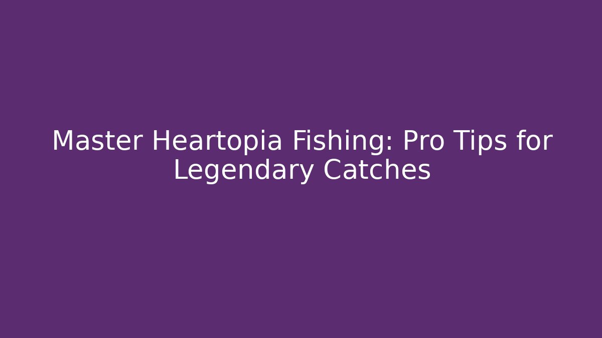 Master Heartopia Fishing: Pro Tips for Legendary Catches