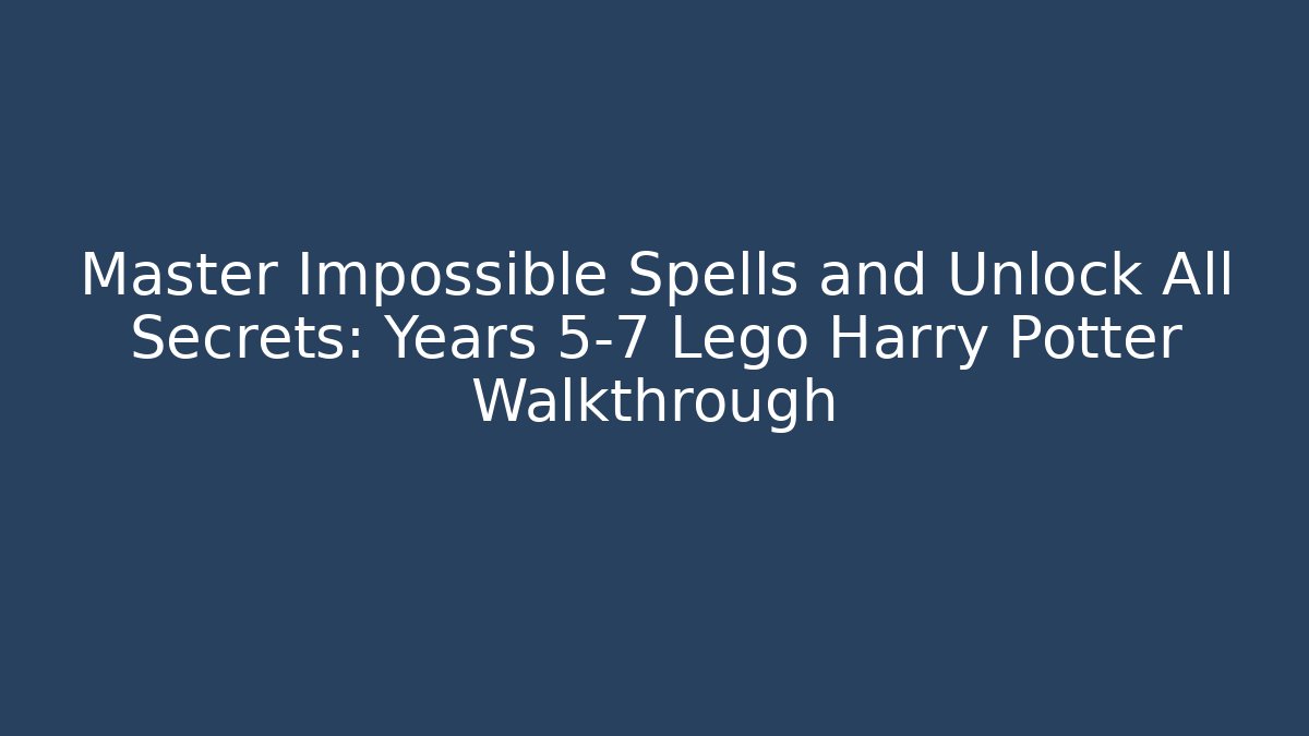 Master Impossible Spells and Unlock All Secrets: Years 5-7 Lego Harry Potter Walkthrough