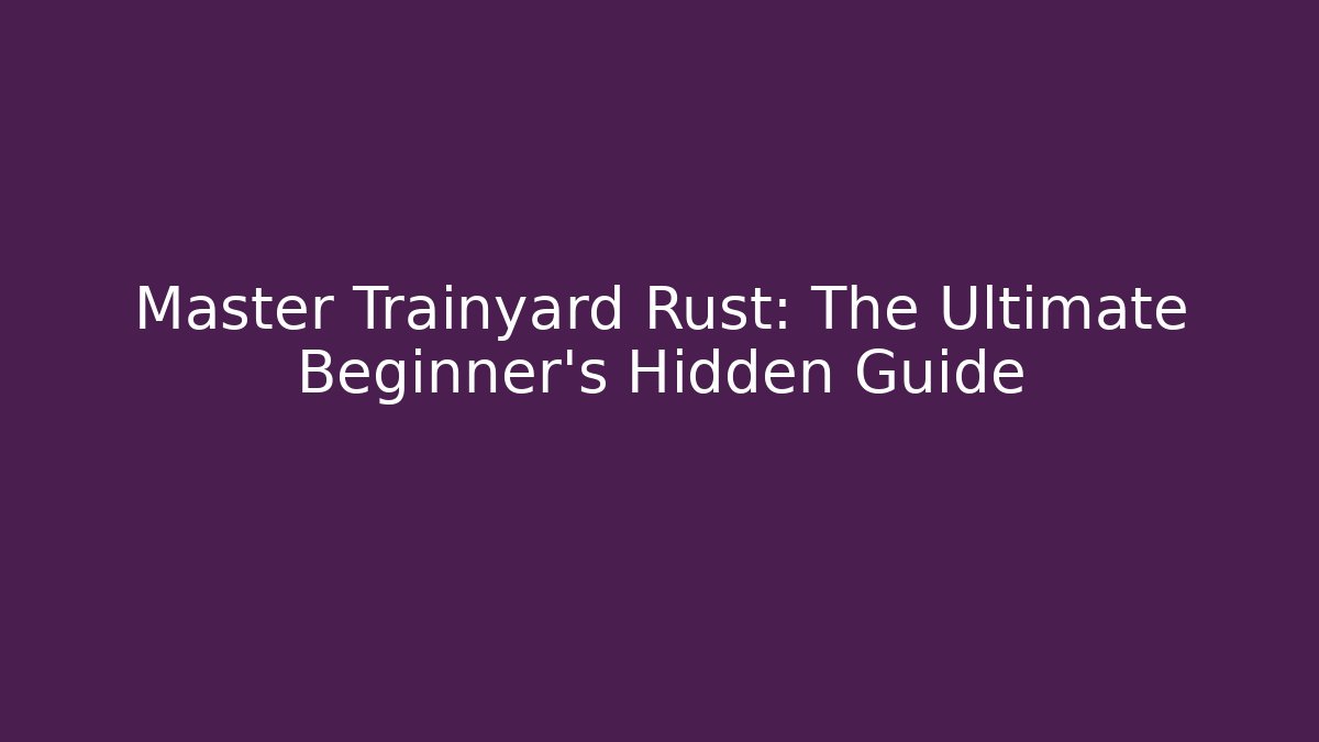 Master Trainyard Rust: The Ultimate Beginner's Hidden Guide - Andrea Zevedo