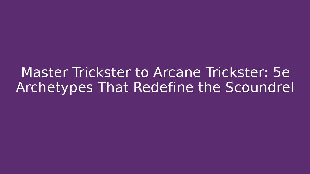 Master Trickster to Arcane Trickster: 5e Archetypes That Redefine the Scoundrel