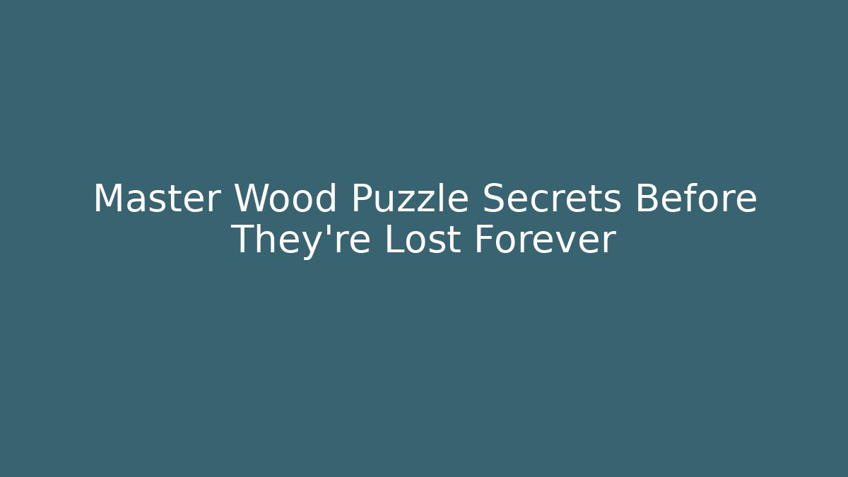 Master Wood Puzzle Secrets Before They're Lost Forever