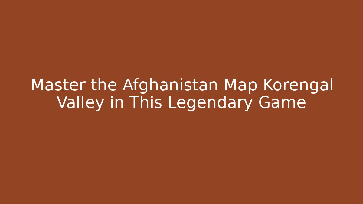 Master the Afghanistan Map Korengal Valley in This Legendary Game