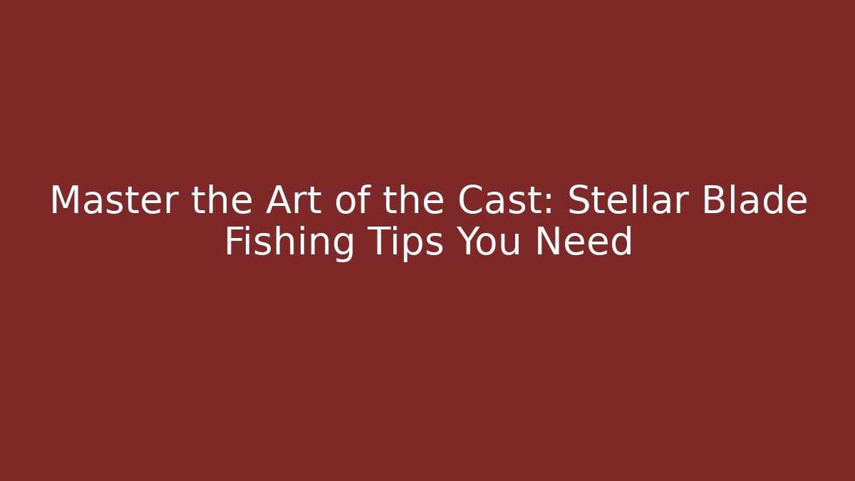 Master the Art of the Cast: Stellar Blade Fishing Tips You Need