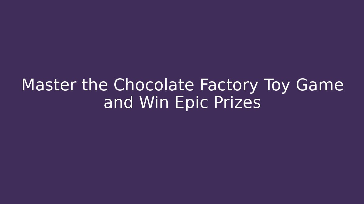 Master the Chocolate Factory Toy Game and Win Epic Prizes