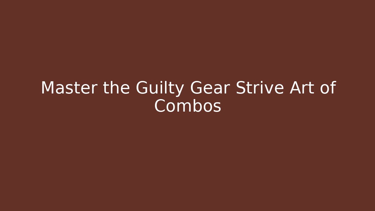 Master the Guilty Gear Strive Art of Combos