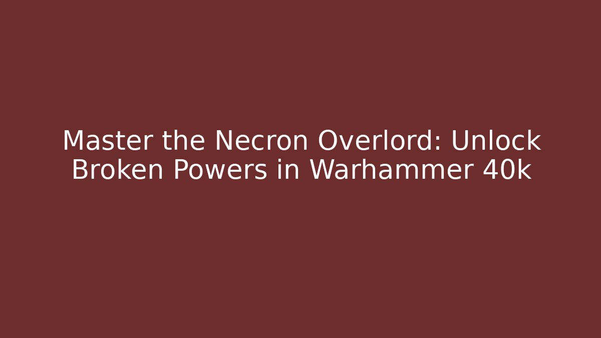 Master the Necron Overlord: Unlock Broken Powers in Warhammer 40k - Andrea Zevedo