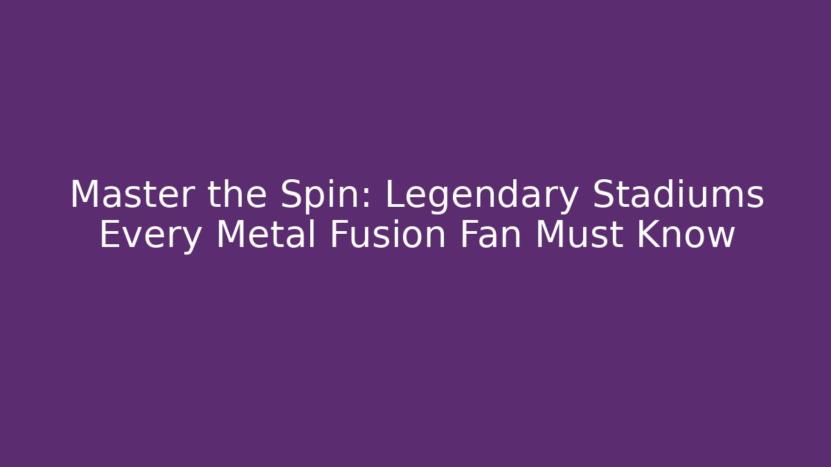 Master the Spin: Legendary Stadiums Every Metal Fusion Fan Must Know