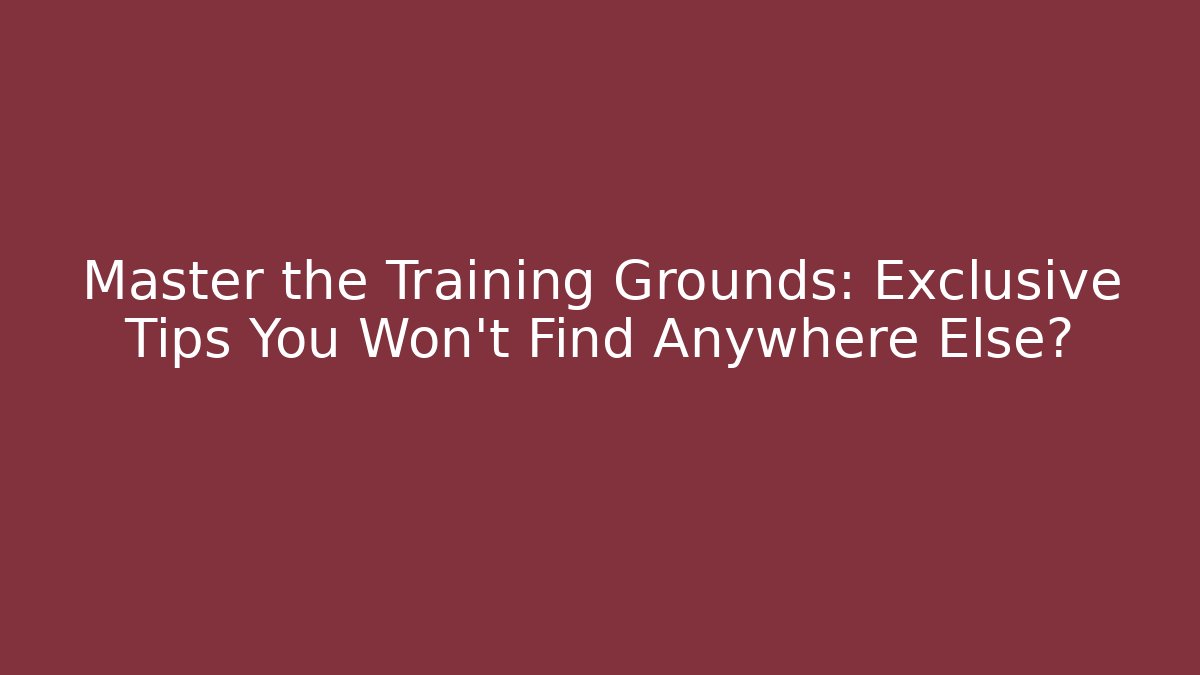 Master the Training Grounds: Exclusive Tips You Won't Find Anywhere Else?
