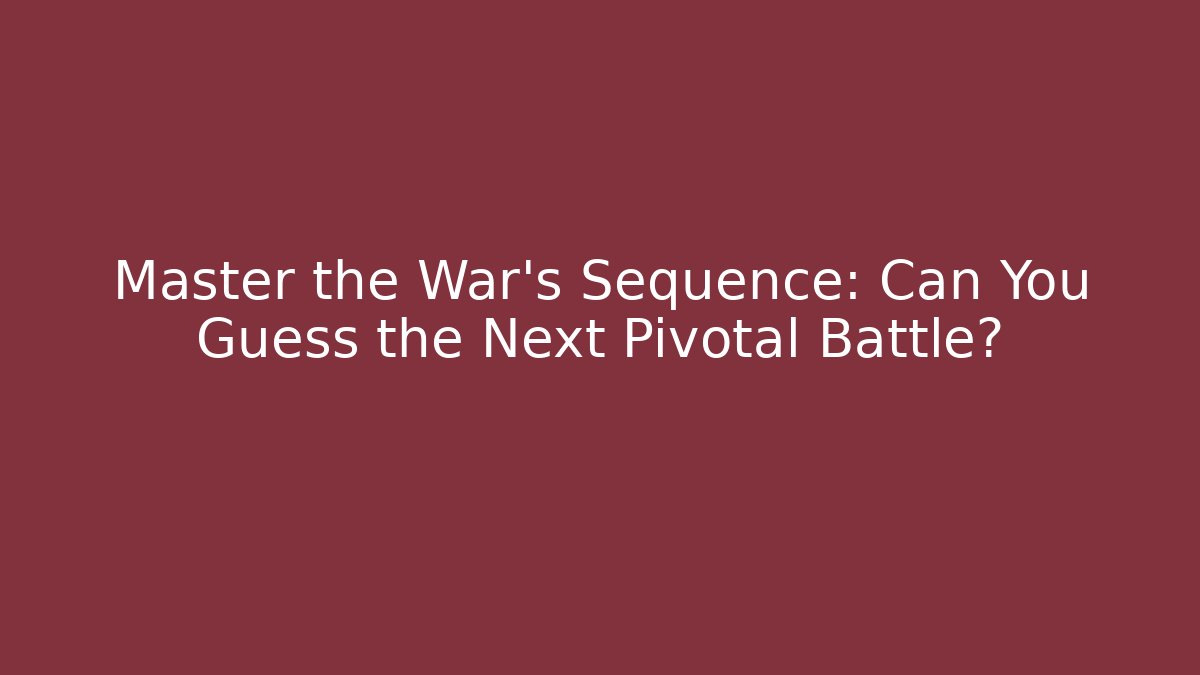 Master the War's Sequence: Can You Guess the Next Pivotal Battle?