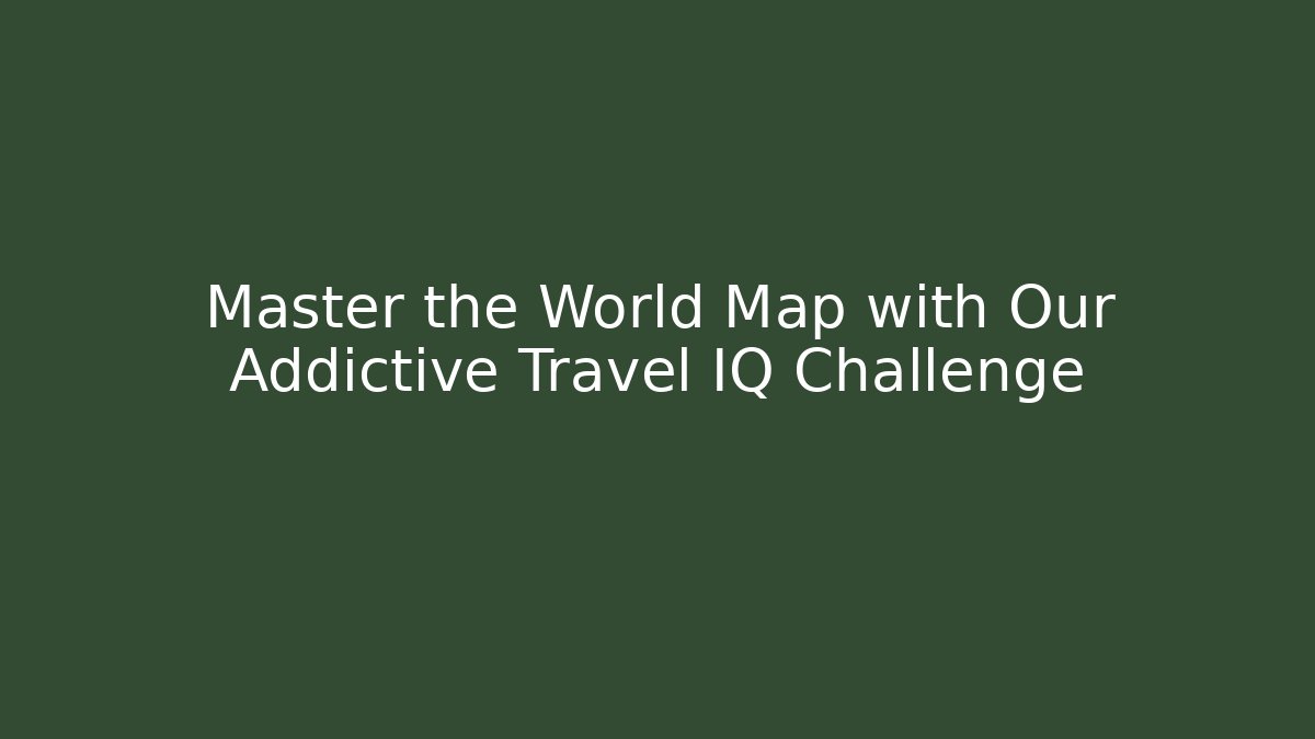 Master the World Map with Our Addictive Travel IQ Challenge
