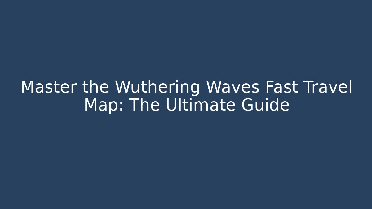 Master the Wuthering Waves Fast Travel Map: The Ultimate Guide