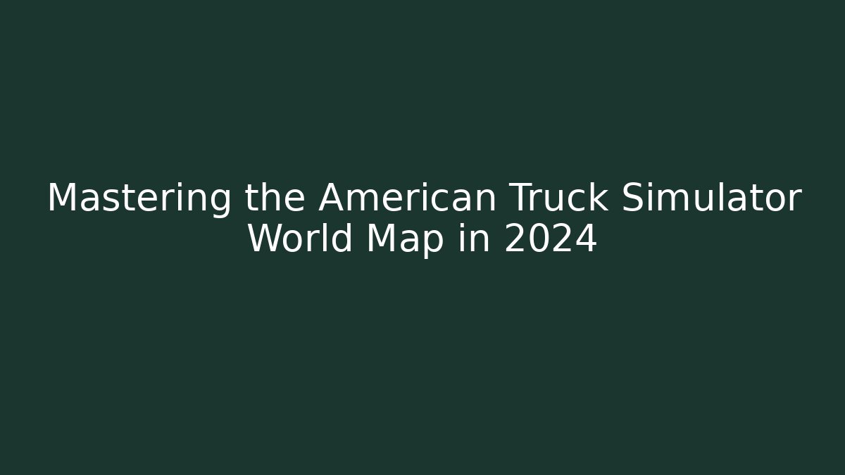 Mastering the American Truck Simulator World Map in 2024