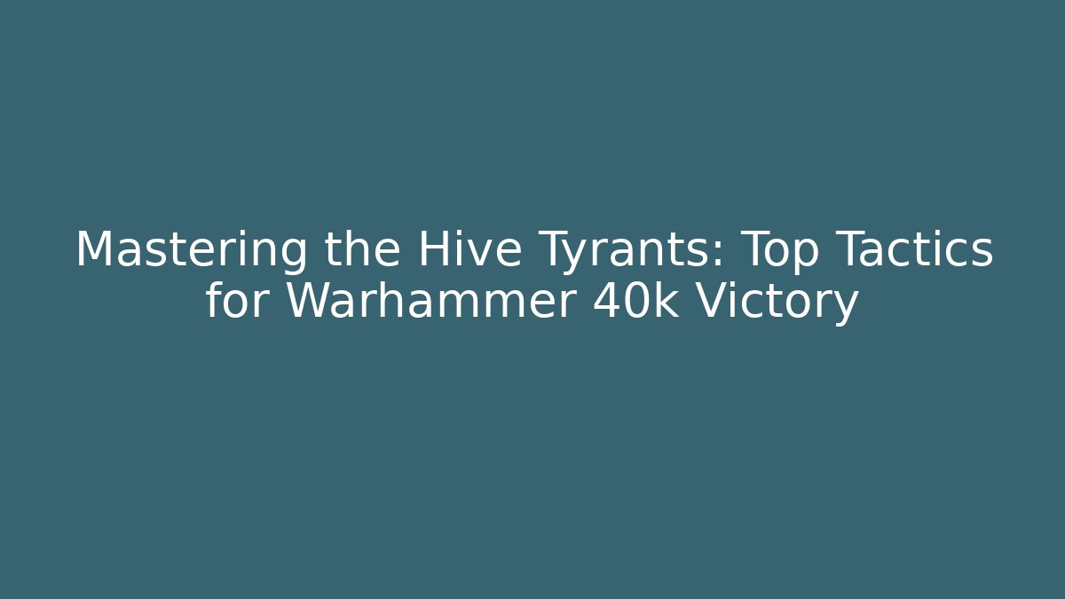 Mastering the Hive Tyrants: Top Tactics for Warhammer 40k Victory