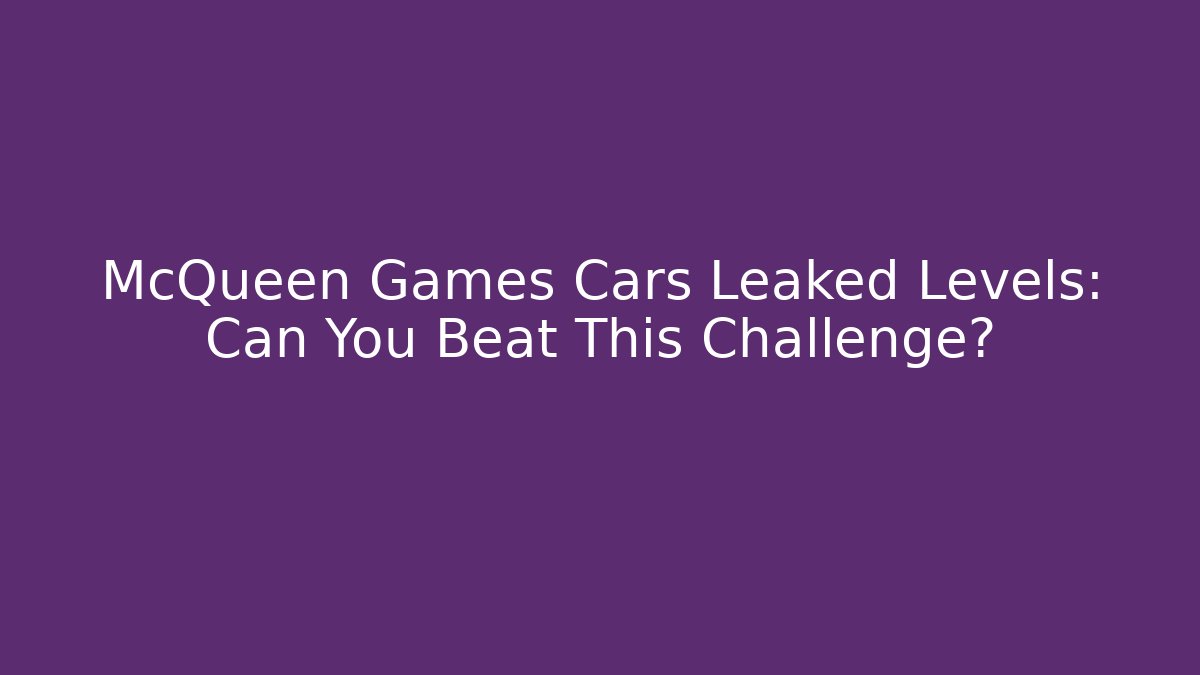 McQueen Games Cars Leaked Levels: Can You Beat This Challenge?