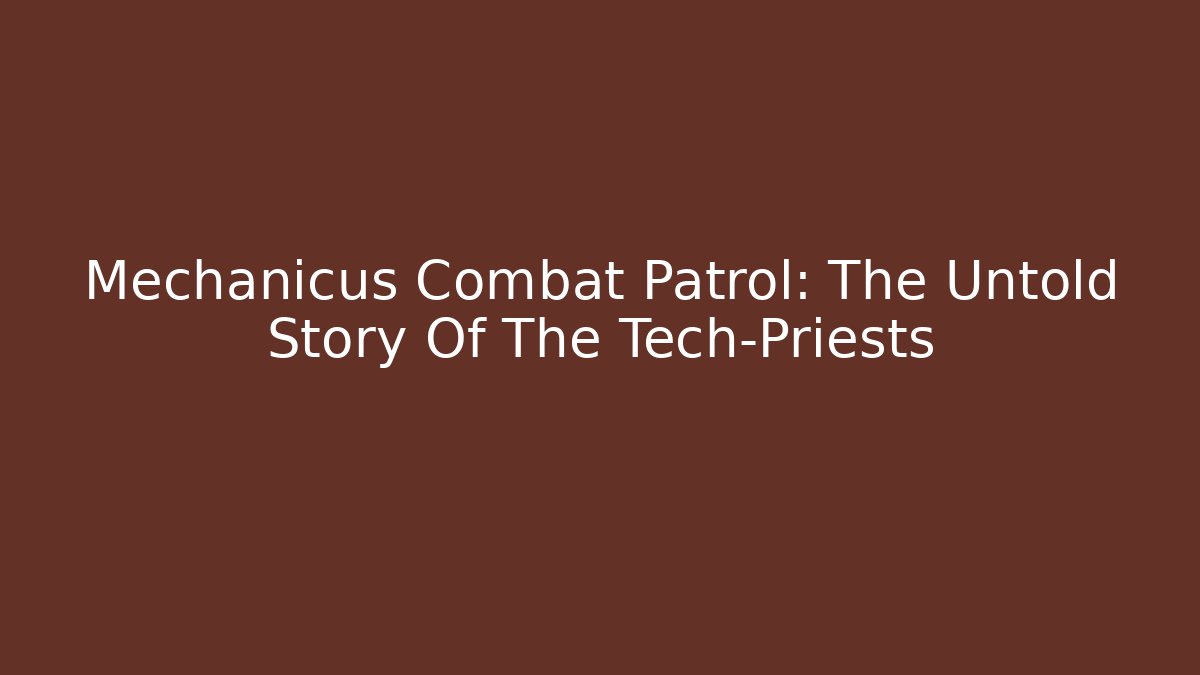 Mechanicus Combat Patrol: The Untold Story Of The Tech-Priests
