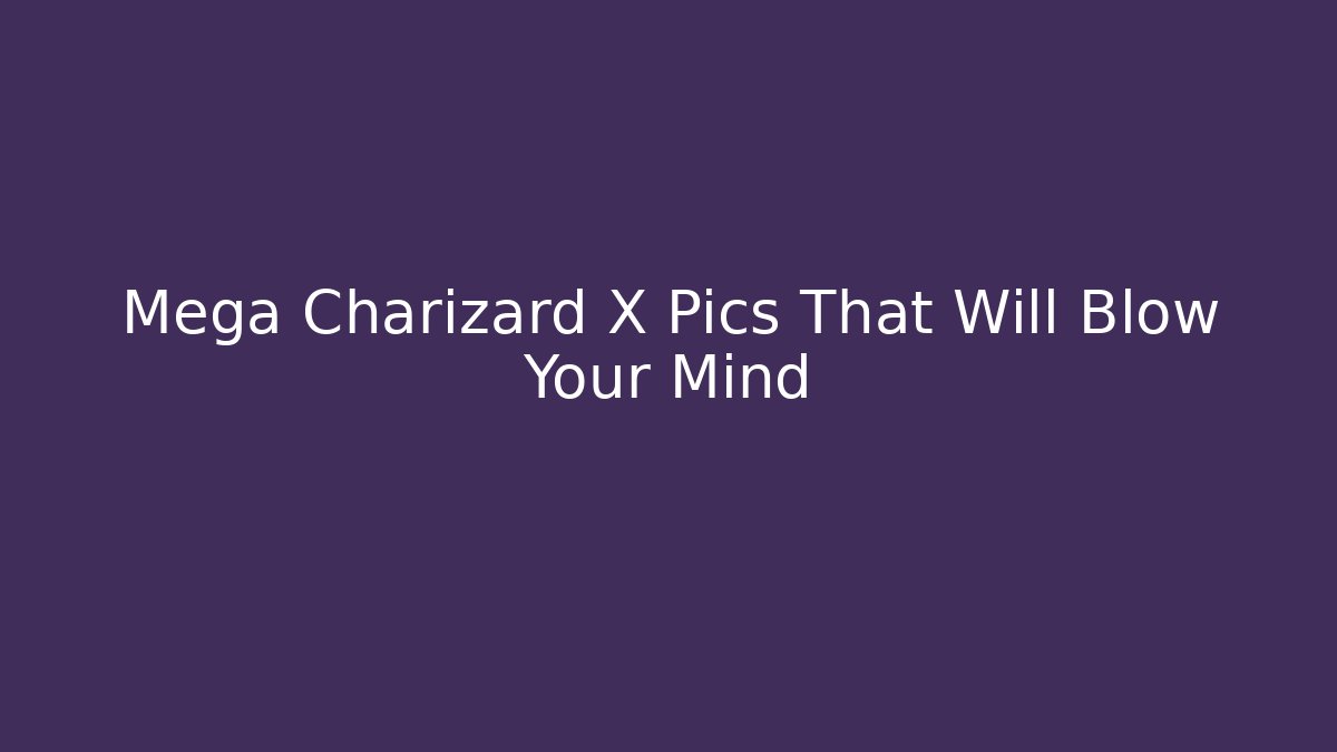 Mega Charizard X Pics That Will Blow Your Mind