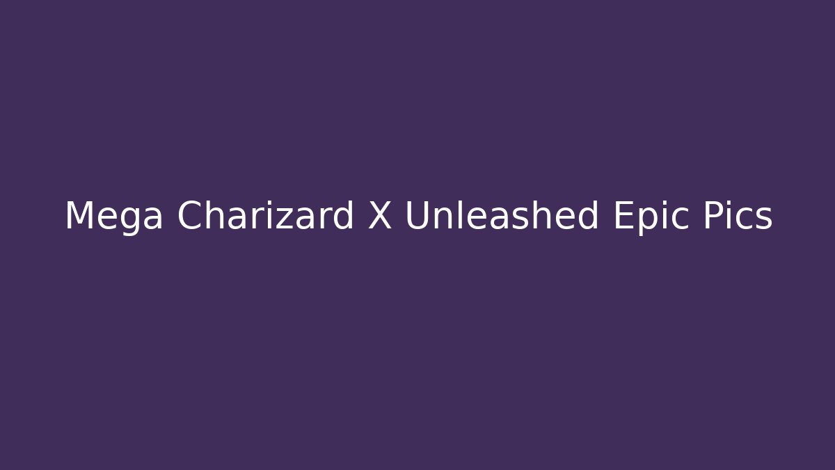 Mega Charizard X Unleashed Epic Pics - Andrea Zevedo
