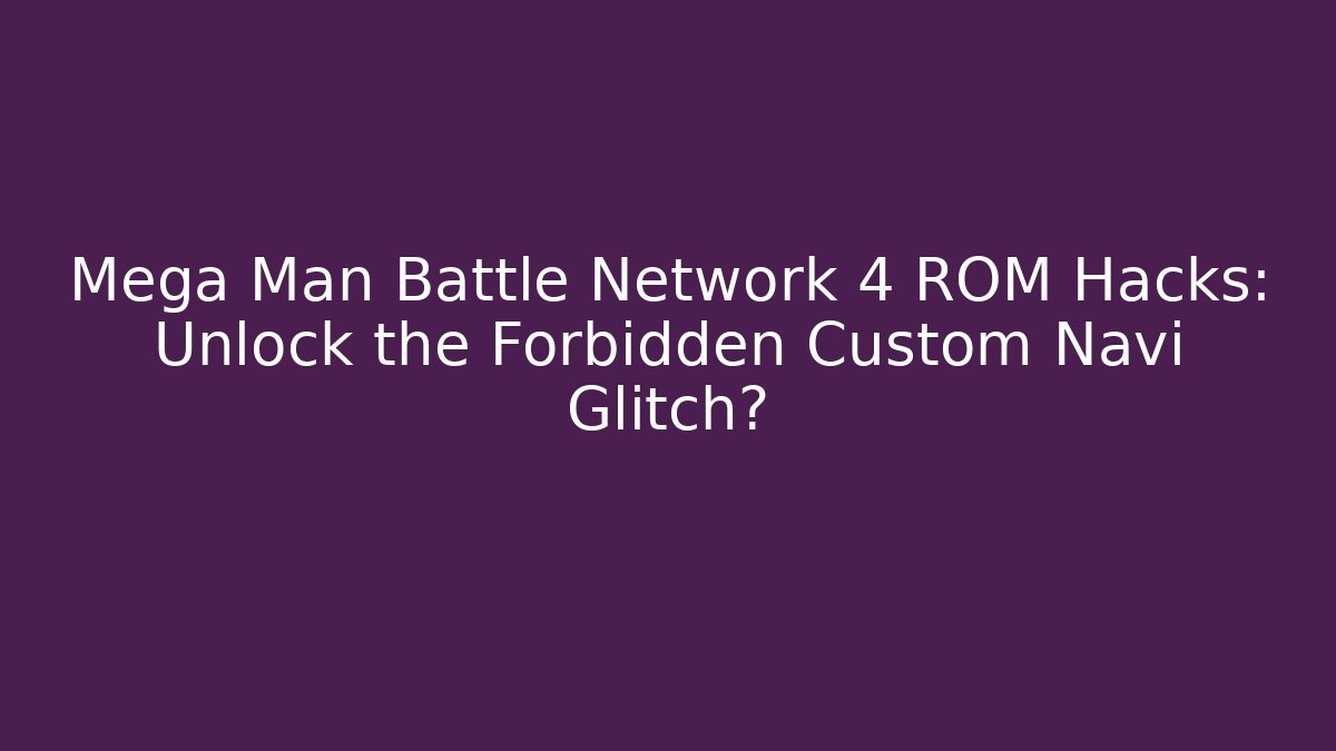 Mega Man Battle Network 4 ROM Hacks: Unlock the Forbidden Custom Navi Glitch?