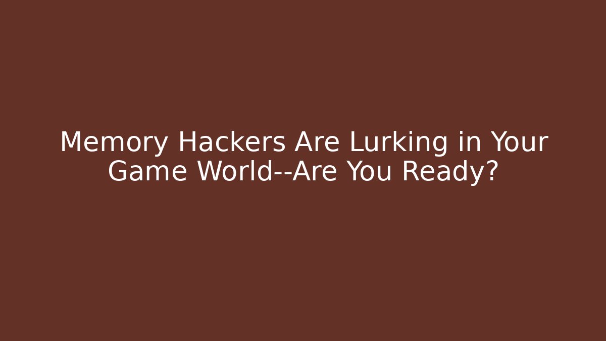 Memory Hackers Are Lurking in Your Game World—Are You Ready?