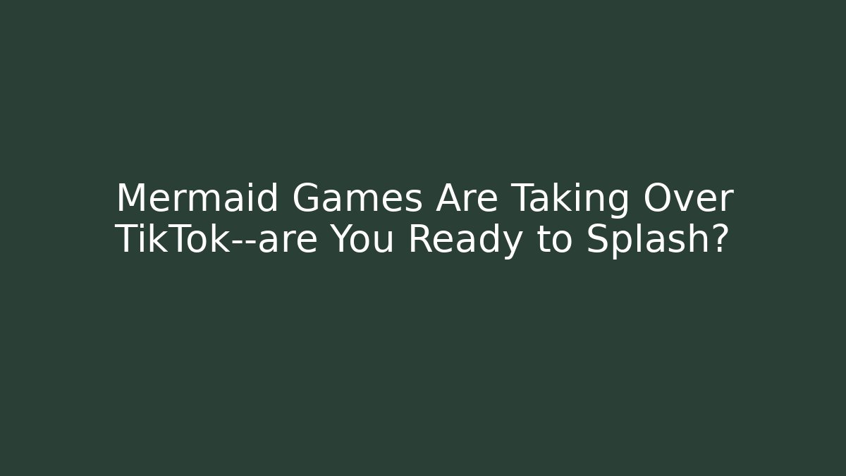 Mermaid Games Are Taking Over TikTok—are You Ready to Splash?