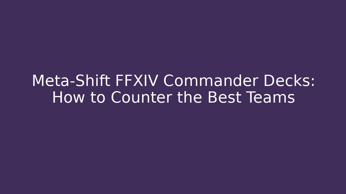 Meta-Shift FFXIV Commander Decks: How to Counter the Best Teams