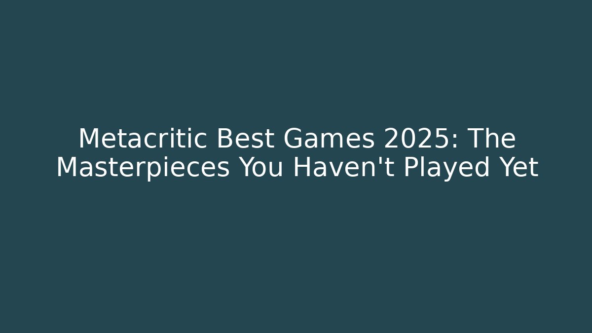 Metacritic Best Games 2025: The Masterpieces You Haven't Played Yet