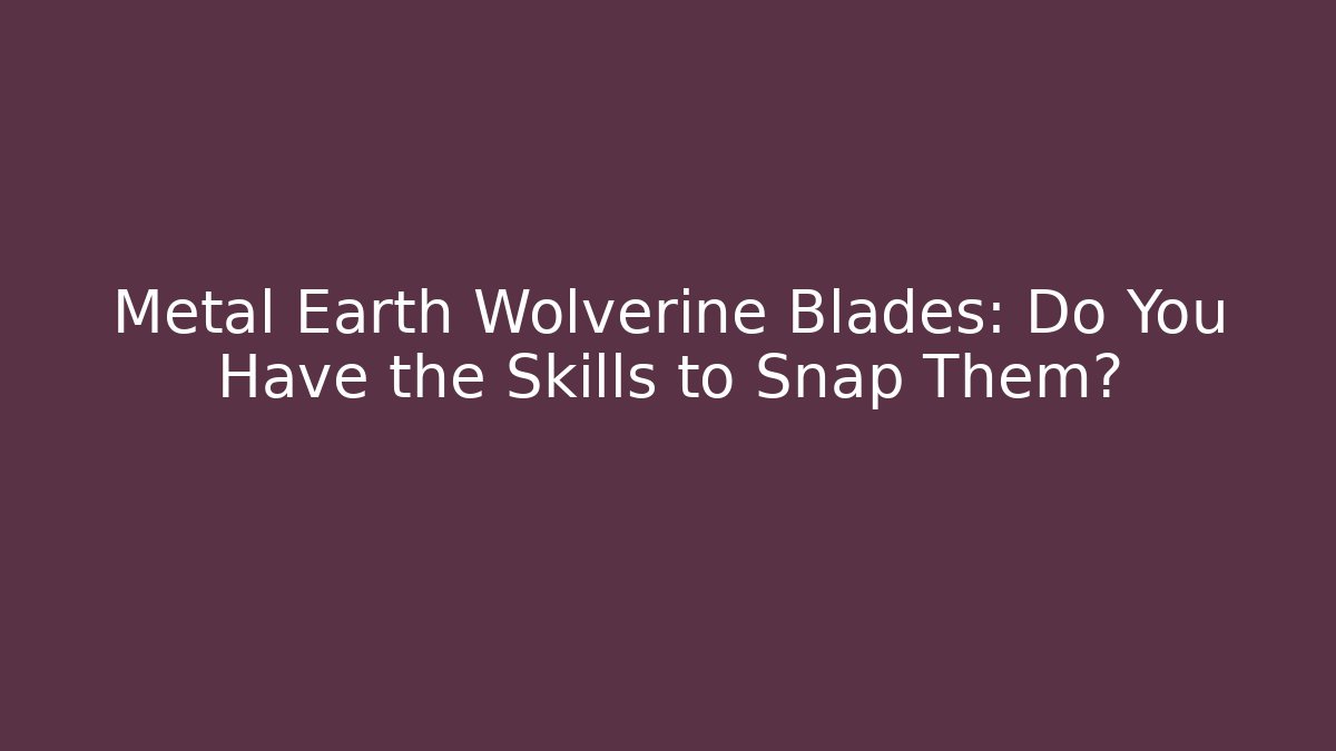 Metal Earth Wolverine Blades: Do You Have the Skills to Snap Them?